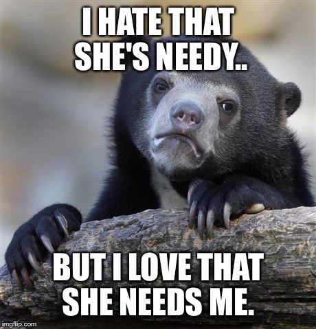 Confession Bear Meme | I HATE THAT SHE'S NEEDY.. BUT I LOVE THAT SHE NEEDS ME. | image tagged in memes,confession bear,AdviceAnimals | made w/ Imgflip meme maker