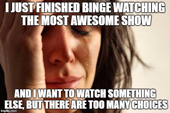 First World Problems | I JUST FINISHED BINGE WATCHING THE MOST AWESOME SHOW; AND I WANT TO WATCH SOMETHING ELSE, BUT THERE ARE TOO MANY CHOICES | image tagged in memes,first world problems | made w/ Imgflip meme maker