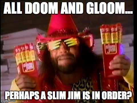 Macho Man Slim Jim | ALL DOOM AND GLOOM... PERHAPS A SLIM JIM IS IN ORDER? | image tagged in macho man slim jim | made w/ Imgflip meme maker