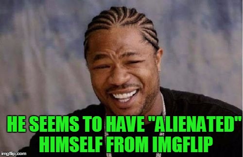 Yo Dawg Heard You Meme | HE SEEMS TO HAVE "ALIENATED" HIMSELF FROM IMGFLIP | image tagged in memes,yo dawg heard you | made w/ Imgflip meme maker