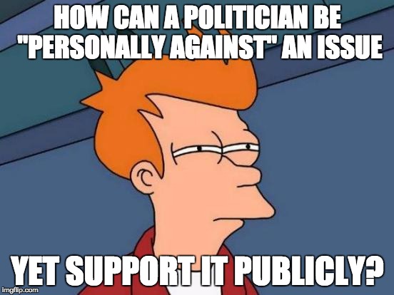 Imagine it's 1860 & a politician says "I'm personally against slavery but it's the law so I support slave owners in my district" | HOW CAN A POLITICIAN BE "PERSONALLY AGAINST" AN ISSUE; YET SUPPORT IT PUBLICLY? | image tagged in memes,futurama fry | made w/ Imgflip meme maker