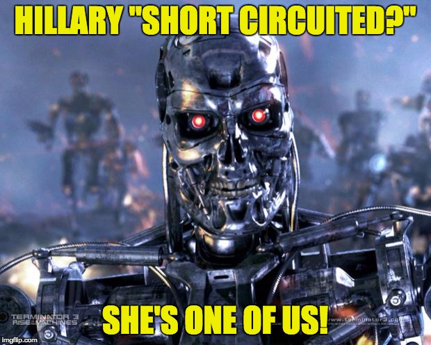 Terminator Robot T-800 | HILLARY "SHORT CIRCUITED?"; SHE'S ONE OF US! | image tagged in terminator robot t-800,hillary clinton,hillary | made w/ Imgflip meme maker