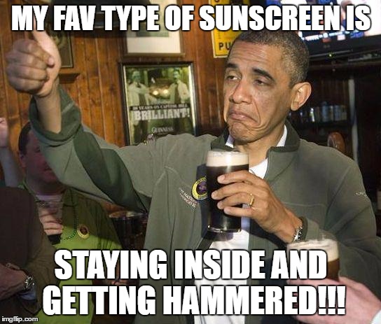 Obama Drinking | MY FAV TYPE OF SUNSCREEN IS; STAYING INSIDE AND GETTING HAMMERED!!! | image tagged in obama drinking | made w/ Imgflip meme maker