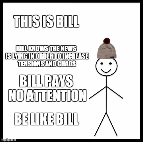 Be Like Bill | THIS IS BILL; BILL KNOWS THE NEWS IS LYING IN ORDER TO INCREASE TENSIONS AND CHAOS; BILL PAYS NO ATTENTION; BE LIKE BILL | image tagged in memes,be like bill | made w/ Imgflip meme maker