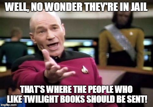 Picard Wtf Meme | WELL, NO WONDER THEY'RE IN JAIL THAT'S WHERE THE PEOPLE WHO LIKE TWILIGHT BOOKS SHOULD BE SENT! | image tagged in memes,picard wtf | made w/ Imgflip meme maker