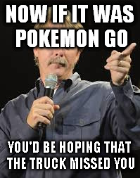 NOW IF IT WAS POKEMON GO YOU'D BE HOPING THAT THE TRUCK MISSED YOU | made w/ Imgflip meme maker