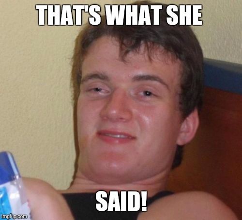 10 Guy Meme | THAT'S WHAT SHE SAID! | image tagged in memes,10 guy | made w/ Imgflip meme maker