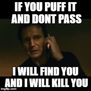 Liam Neeson Taken Meme | IF YOU PUFF IT AND DONT PASS; I WILL FIND YOU AND I WILL KILL YOU | image tagged in memes,liam neeson taken | made w/ Imgflip meme maker