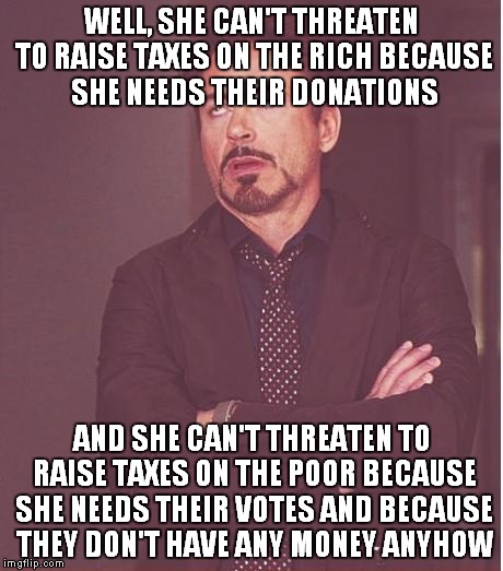 Face You Make Robert Downey Jr Meme | WELL, SHE CAN'T THREATEN TO RAISE TAXES ON THE RICH BECAUSE SHE NEEDS THEIR DONATIONS AND SHE CAN'T THREATEN TO RAISE TAXES ON THE POOR BECA | image tagged in memes,face you make robert downey jr | made w/ Imgflip meme maker