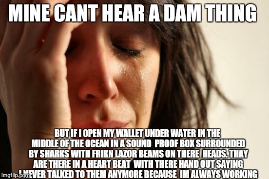 First World Problems Meme | MINE CANT HEAR A DAM THING BUT IF I OPEN MY WALLET UNDER WATER IN THE MIDDLE OF THE OCEAN IN A SOUND  PROOF BOX SURROUNDED BY SHARKS WITH FR | image tagged in memes,first world problems | made w/ Imgflip meme maker