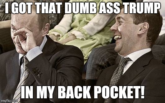 Putin laughing with medvedev | I GOT THAT DUMB ASS TRUMP; IN MY BACK POCKET! | image tagged in putin laughing with medvedev | made w/ Imgflip meme maker
