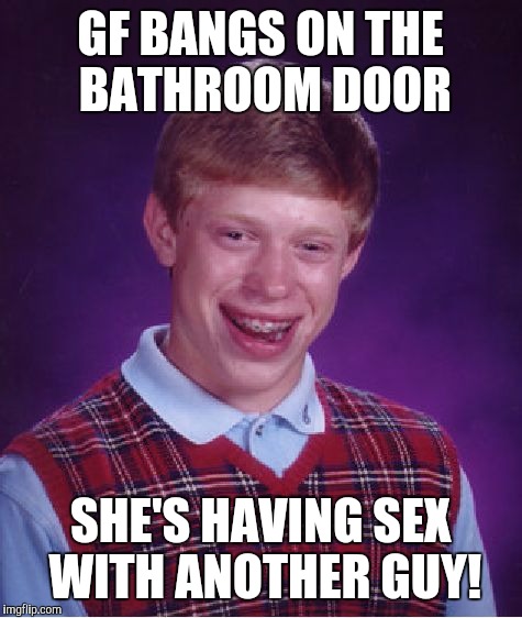 Bad Luck Brian Meme | GF BANGS ON THE BATHROOM DOOR SHE'S HAVING SEX WITH ANOTHER GUY! | image tagged in memes,bad luck brian | made w/ Imgflip meme maker