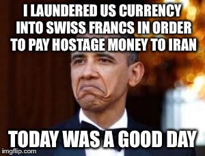 It's against the law to send U.S. Currency to Iran, so launder that shit! | I LAUNDERED US CURRENCY INTO SWISS FRANCS IN ORDER TO PAY HOSTAGE MONEY TO IRAN; TODAY WAS A GOOD DAY | image tagged in obama not bad,memes | made w/ Imgflip meme maker