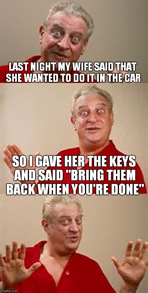 Very romantic | LAST NIGHT MY WIFE SAID THAT SHE WANTED TO DO IT IN THE CAR; SO I GAVE HER THE KEYS AND SAID "BRING THEM BACK WHEN YOU'RE DONE" | image tagged in bad pun dangerfield | made w/ Imgflip meme maker