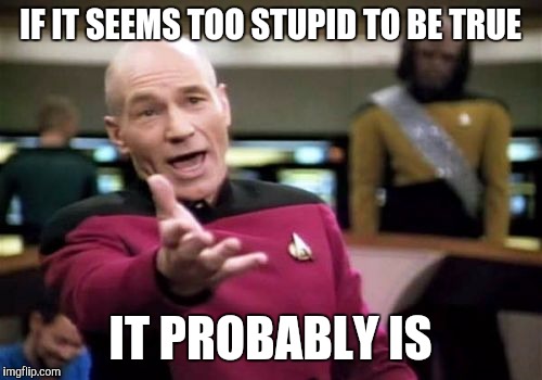 Unfortunately sometimes stupidity is true. | IF IT SEEMS TOO STUPID TO BE TRUE; IT PROBABLY IS | image tagged in memes,picard wtf | made w/ Imgflip meme maker