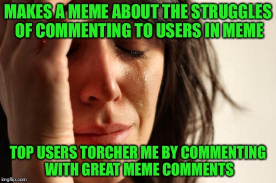 thank you to all that comment on my meme's but thank you to ghostofchurch, you saved me on my last meme | MAKES A MEME ABOUT THE STRUGGLES OF COMMENTING TO USERS IN MEME; TOP USERS TORCHER ME BY COMMENTING WITH GREAT MEME COMMENTS | image tagged in memes,first world problems | made w/ Imgflip meme maker