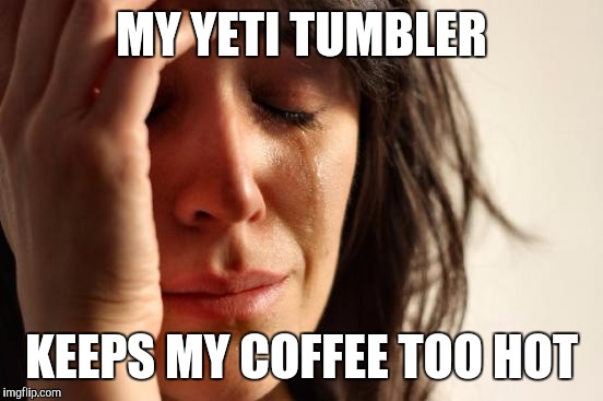 First World Problems | MY YETI TUMBLER; KEEPS MY COFFEE TOO HOT | image tagged in memes,first world problems,AdviceAnimals | made w/ Imgflip meme maker