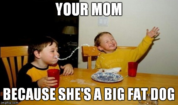 YOUR MOM BECAUSE SHE'S A BIG FAT DOG | made w/ Imgflip meme maker