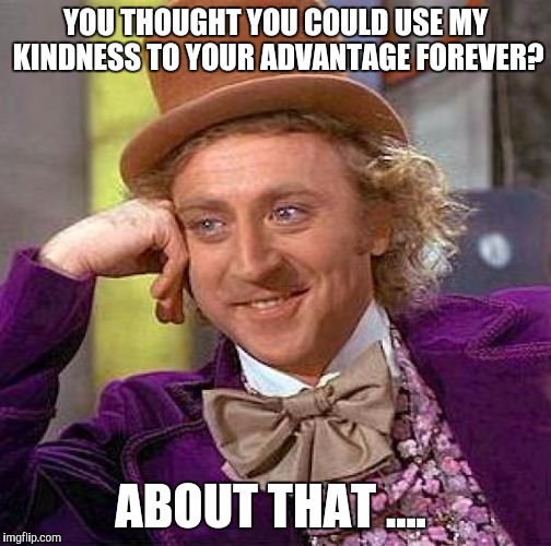 Creepy Condescending Wonka Meme | YOU THOUGHT YOU COULD USE MY KINDNESS TO YOUR ADVANTAGE FOREVER? ABOUT THAT .... | image tagged in memes,creepy condescending wonka | made w/ Imgflip meme maker
