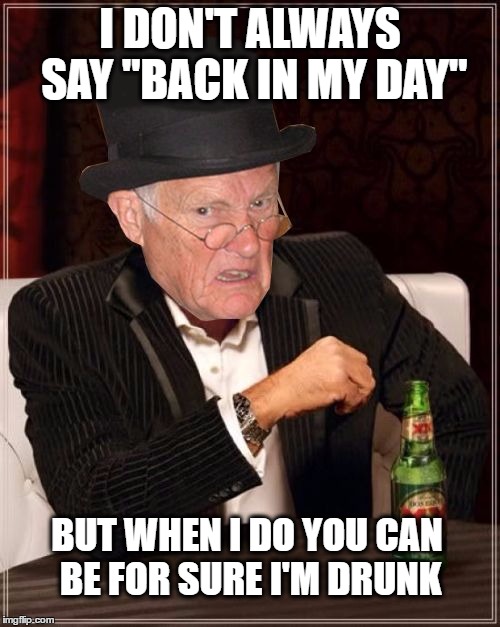 I DON'T ALWAYS SAY "BACK IN MY DAY"; BUT WHEN I DO YOU CAN BE FOR SURE I'M DRUNK | image tagged in two old dudes makes one | made w/ Imgflip meme maker