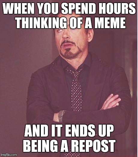 Face You Make Robert Downey Jr Meme | WHEN YOU SPEND HOURS THINKING OF A MEME; AND IT ENDS UP BEING A REPOST | image tagged in memes,face you make robert downey jr,repost | made w/ Imgflip meme maker