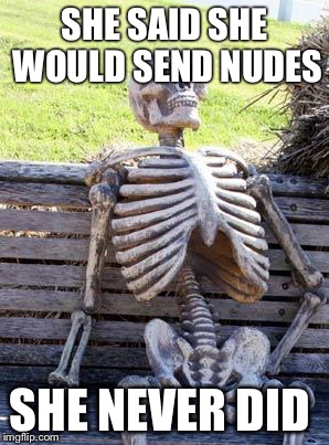 Waiting Skeleton | SHE SAID SHE WOULD SEND NUDES; SHE NEVER DID | image tagged in memes,waiting skeleton | made w/ Imgflip meme maker