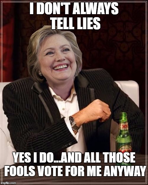  I DON'T ALWAYS TELL LIES; YES I DO...AND ALL THOSE FOOLS VOTE FOR ME ANYWAY | image tagged in hill liar y | made w/ Imgflip meme maker