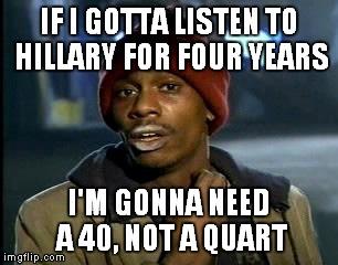 Y'all Got Any More Of That Meme | IF I GOTTA LISTEN TO HILLARY FOR FOUR YEARS I'M GONNA NEED A 40, NOT A QUART | image tagged in memes,yall got any more of | made w/ Imgflip meme maker