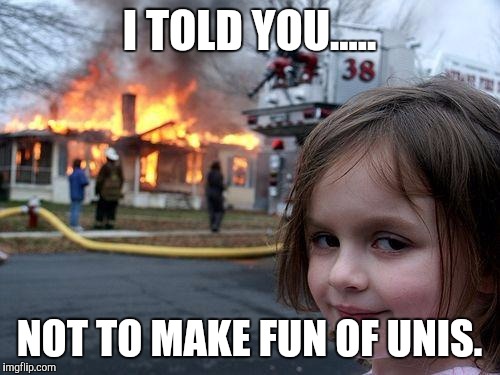 Disaster Girl Meme | I TOLD YOU..... NOT TO MAKE FUN OF UNIS. | image tagged in memes,disaster girl | made w/ Imgflip meme maker