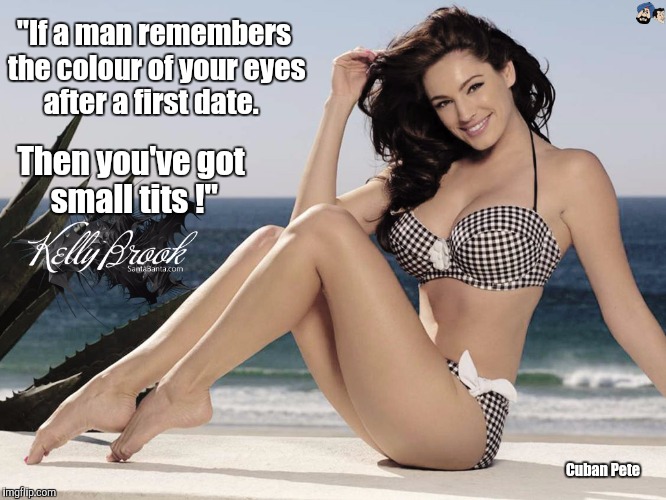 Kelly Brook tells it how it is | "If a man remembers the colour of your eyes after a first date. Then you've got small tits !"; Cuban Pete | image tagged in kelly brook,tits,big tits,those eyes,first date,eyes | made w/ Imgflip meme maker