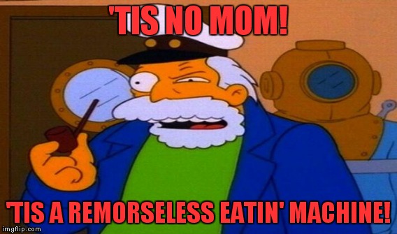 'TIS NO MOM! 'TIS A REMORSELESS EATIN' MACHINE! | made w/ Imgflip meme maker