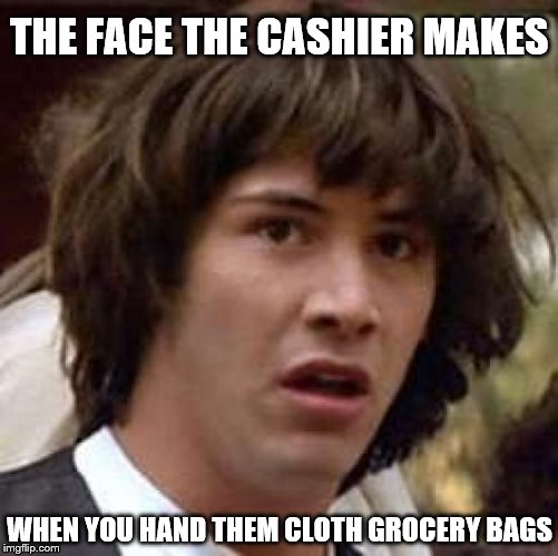 Conspiracy Keanu Meme | THE FACE THE CASHIER MAKES; WHEN YOU HAND THEM CLOTH GROCERY BAGS | image tagged in memes,conspiracy keanu | made w/ Imgflip meme maker