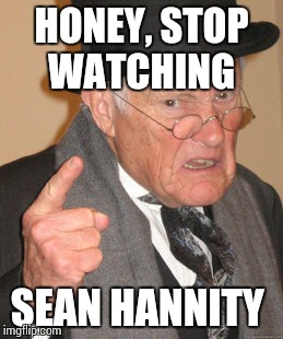 Back In My Day Meme | HONEY, STOP WATCHING SEAN HANNITY | image tagged in memes,back in my day | made w/ Imgflip meme maker