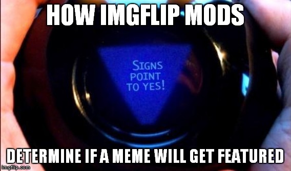 Help my awesome meme get featured, see the link in comments! | HOW IMGFLIP MODS; DETERMINE IF A MEME WILL GET FEATURED | image tagged in imgflip mods,magic 8 ball | made w/ Imgflip meme maker