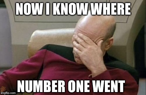 Captain Picard Facepalm Meme | NOW I KNOW WHERE NUMBER ONE WENT | image tagged in memes,captain picard facepalm,scumbag | made w/ Imgflip meme maker
