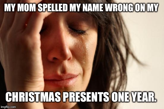 First World Problems Meme | MY MOM SPELLED MY NAME WRONG ON MY CHRISTMAS PRESENTS ONE YEAR. | image tagged in memes,first world problems | made w/ Imgflip meme maker
