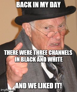Back In My Day Meme | BACK IN MY DAY AND WE LIKED IT! THERE WERE THREE CHANNELS IN BLACK AND WHITE | image tagged in memes,back in my day | made w/ Imgflip meme maker