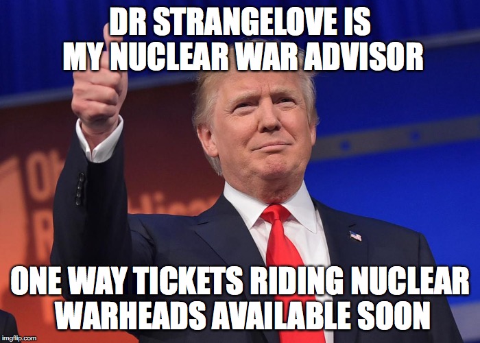 donald trump | DR STRANGELOVE IS MY NUCLEAR WAR ADVISOR; ONE WAY TICKETS RIDING NUCLEAR WARHEADS AVAILABLE SOON | image tagged in donald trump | made w/ Imgflip meme maker