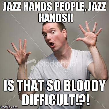 JAZZHANDS | JAZZ HANDS PEOPLE,
JAZZ HANDS!! IS THAT SO BLOODY DIFFICULT!?! | image tagged in why | made w/ Imgflip meme maker