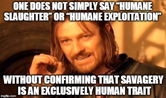 The human way is violent. There is no right way to do the wrong thing. Be vegan.  | ONE DOES NOT SIMPLY SAY “HUMANE SLAUGHTER” OR “HUMANE EXPLOITATION”; WITHOUT CONFIRMING THAT SAVAGERY IS AN EXCLUSIVELY HUMAN TRAIT | image tagged in vegan,veganism,one does not simply,memes,humans,animal rights | made w/ Imgflip meme maker