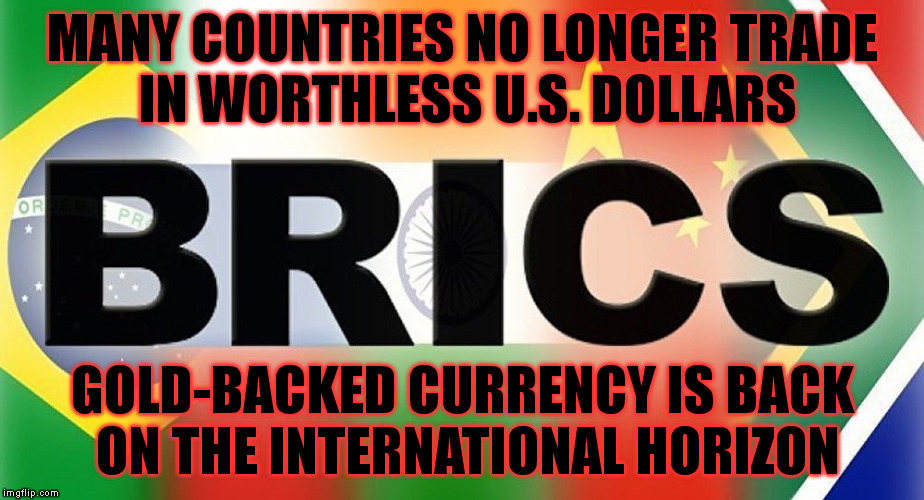 BRICS:  The "Other Economy" | MANY COUNTRIES NO LONGER TRADE IN WORTHLESS U.S. DOLLARS GOLD-BACKED CURRENCY IS BACK ON THE INTERNATIONAL HORIZON | image tagged in memes,money,russia,china,brazil,south africa | made w/ Imgflip meme maker