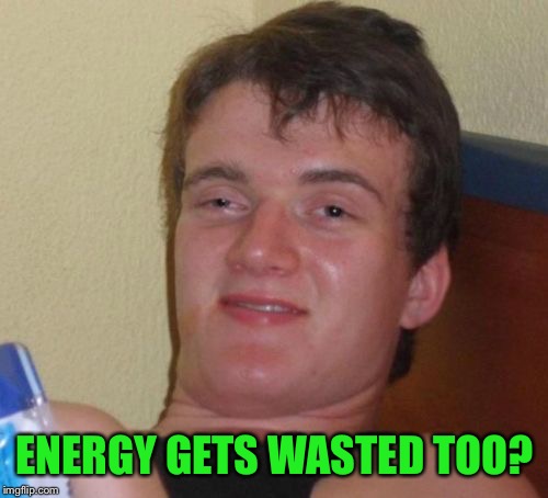 10 Guy Meme | ENERGY GETS WASTED TOO? | image tagged in memes,10 guy | made w/ Imgflip meme maker