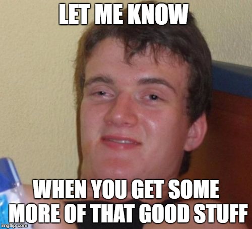 That good stuff | LET ME KNOW; WHEN YOU GET SOME MORE OF THAT GOOD STUFF | image tagged in memes,10 guy | made w/ Imgflip meme maker