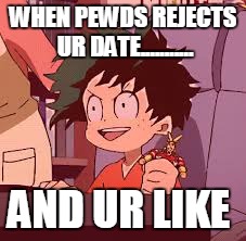 WHEN PEWDS REJECTS UR DATE........... AND UR LIKE | made w/ Imgflip meme maker