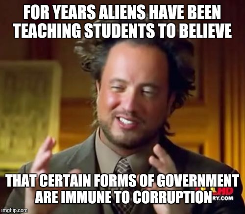 Gee which gov systems are like a hive... | FOR YEARS ALIENS HAVE BEEN TEACHING STUDENTS TO BELIEVE; THAT CERTAIN FORMS OF GOVERNMENT ARE IMMUNE TO CORRUPTION | image tagged in memes,ancient aliens | made w/ Imgflip meme maker