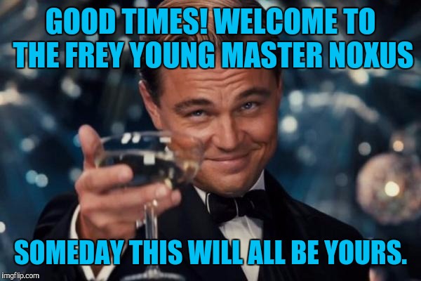 Leonardo Dicaprio Cheers Meme | GOOD TIMES! WELCOME TO THE FREY YOUNG MASTER NOXUS SOMEDAY THIS WILL ALL BE YOURS. | image tagged in memes,leonardo dicaprio cheers | made w/ Imgflip meme maker