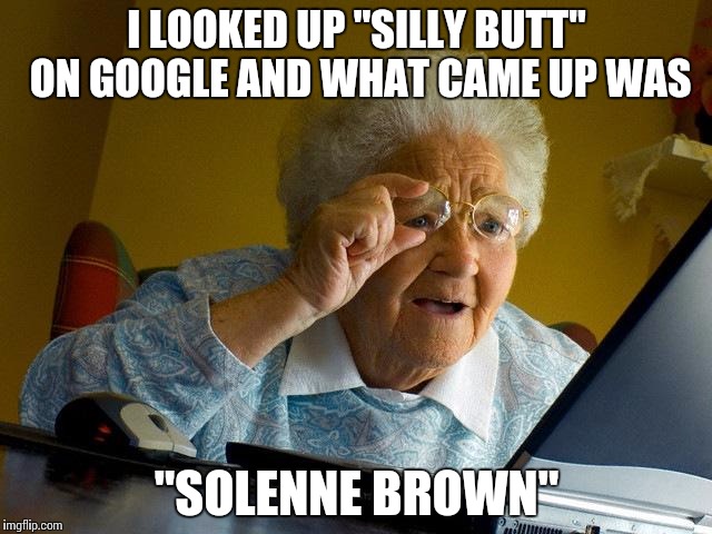 Grandma Finds The Internet | I LOOKED UP "SILLY BUTT" ON GOOGLE AND WHAT CAME UP WAS; "SOLENNE BROWN" | image tagged in memes,grandma finds the internet | made w/ Imgflip meme maker