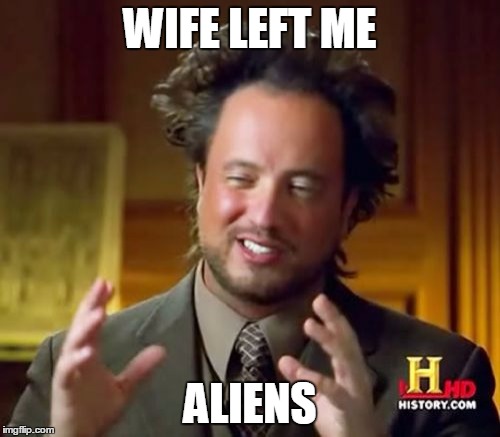 Ancient Aliens |  WIFE LEFT ME; ALIENS | image tagged in memes,ancient aliens | made w/ Imgflip meme maker