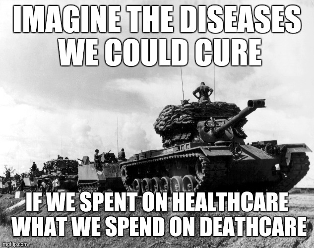 IMAGINE THE DISEASES WE COULD CURE; IF WE SPENT ON HEALTHCARE WHAT WE SPEND ON DEATHCARE | image tagged in tank army | made w/ Imgflip meme maker