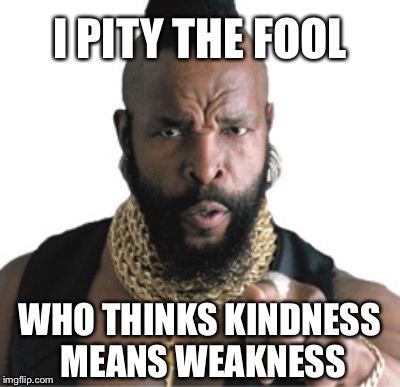I PITY THE FOOL WHO THINKS KINDNESS MEANS WEAKNESS | made w/ Imgflip meme maker